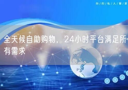全天候自助购物，24小时平台满足所有需求