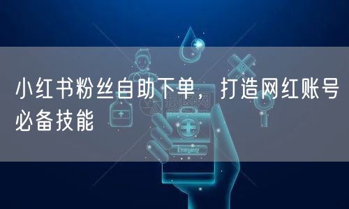 小红书粉丝自助下单，打造网红账号必备技能