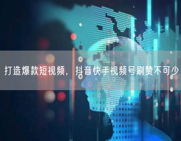 打造爆款短视频，抖音快手视频号刷赞不可少