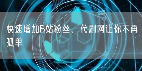 快速增加B站粉丝，代刷网让你不再孤单