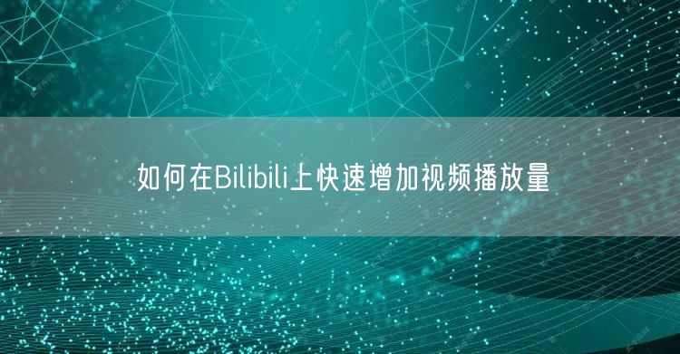 如何在Bilibili上快速增加视频播放量