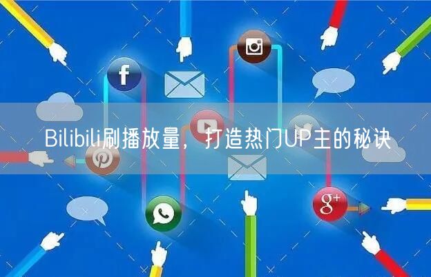 Bilibili刷播放量，打造热门UP主的秘诀