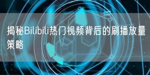 揭秘Bilibili热门视频背后的刷播放量策略