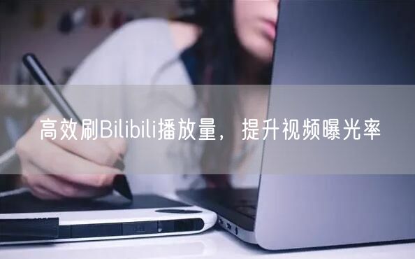 高效刷Bilibili播放量，提升视频曝光率