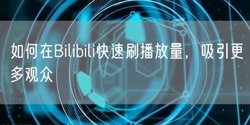 如何在Bilibili快速刷播放量，吸引更多观众