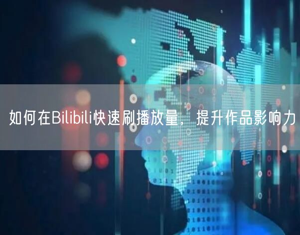 如何在Bilibili快速刷播放量，提升作品影响力