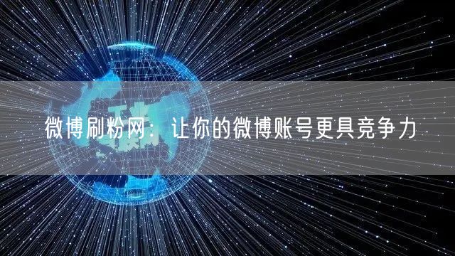 微博刷粉网：让你的微博账号更具竞争力