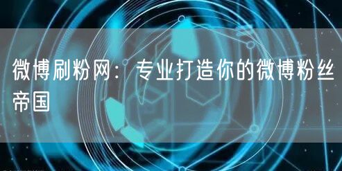 微博刷粉网：专业打造你的微博粉丝帝国