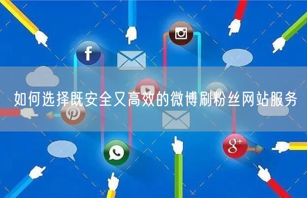 如何选择既安全又高效的微博刷粉丝网站服务