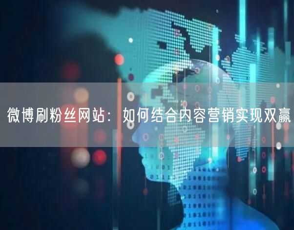 微博刷粉丝网站：如何结合内容营销实现双赢