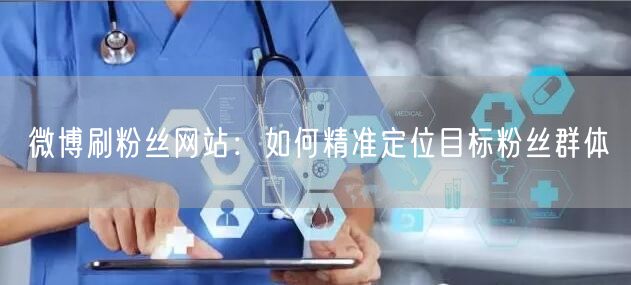 微博刷粉丝网站：如何精准定位目标粉丝群体