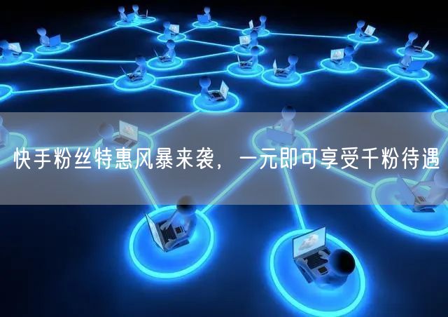 快手粉丝特惠风暴来袭，一元即可享受千粉待遇