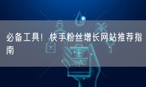 必备工具！快手粉丝增长网站推荐指南