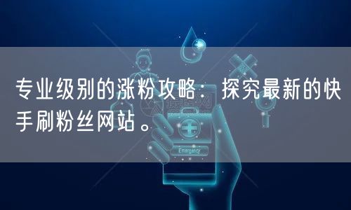 专业级别的涨粉攻略：探究最新的快手刷粉丝网站。