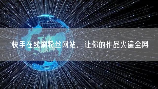 快手在线刷粉丝网站，让你的作品火遍全网