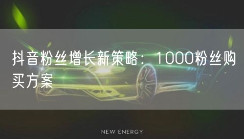 抖音粉丝增长新策略：1000粉丝购买方案