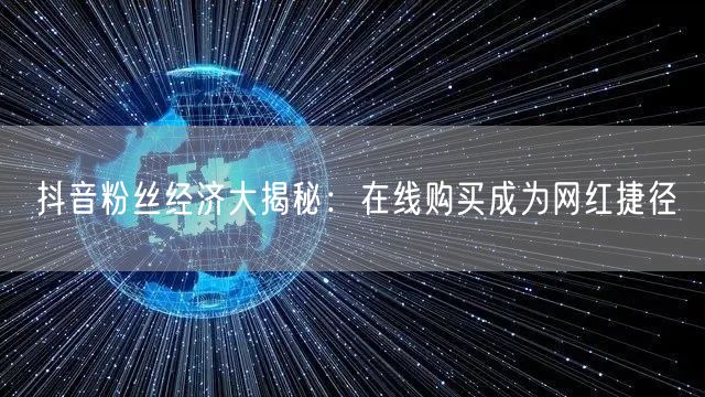 抖音粉丝经济大揭秘：在线购买成为网红捷径
