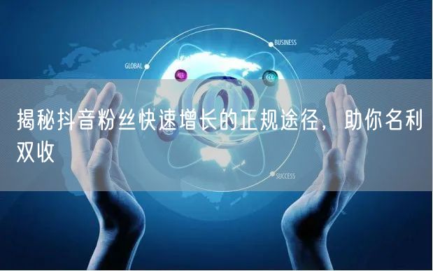 揭秘抖音粉丝快速增长的正规途径，助你名利双收