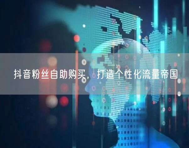 抖音粉丝自助购买，打造个性化流量帝国