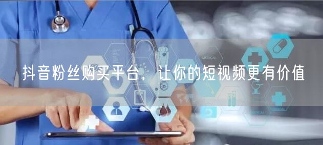抖音粉丝购买平台，让你的短视频更有价值