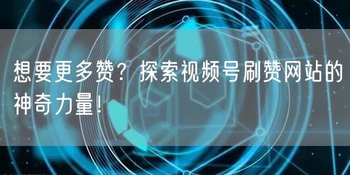 想要更多赞？探索视频号刷赞网站的神奇力量！