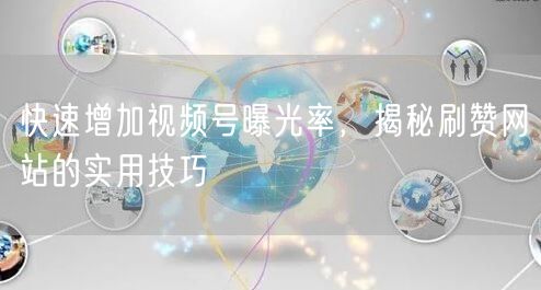 快速增加视频号曝光率，揭秘刷赞网站的实用技巧