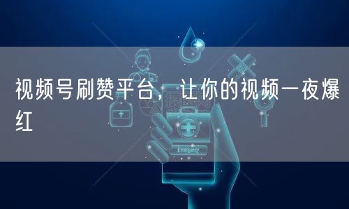 视频号刷赞平台，让你的视频一夜爆红