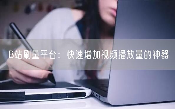 B站刷量平台：快速增加视频播放量的神器