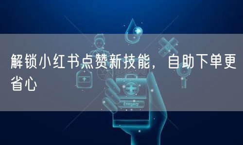 解锁小红书点赞新技能，自助下单更省心