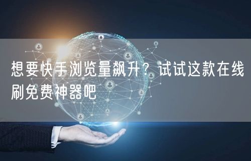 想要快手浏览量飙升？试试这款在线刷免费神器吧