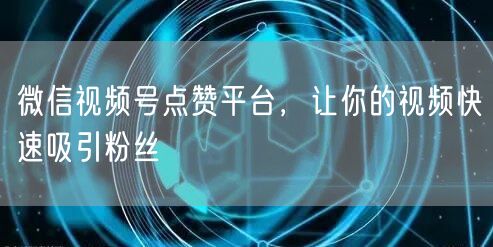 微信视频号点赞平台，让你的视频快速吸引粉丝