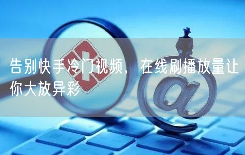 告别快手冷门视频，在线刷播放量让你大放异彩